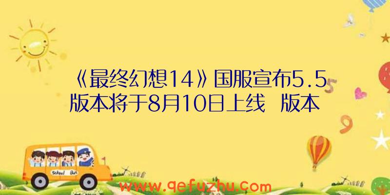 《最终幻想14》国服宣布5.5版本将于8月10日上线